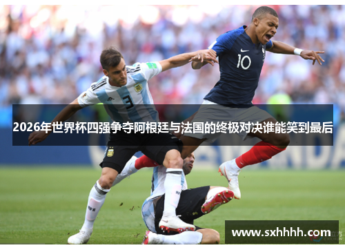2026年世界杯四强争夺阿根廷与法国的终极对决谁能笑到最后