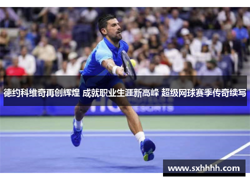 德约科维奇再创辉煌 成就职业生涯新高峰 超级网球赛季传奇续写