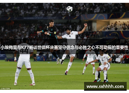 小埃梅里与K77畅谈世俱杯决赛坚守信念与必胜之心不可动摇的重要性