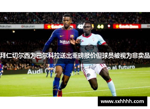 拜仁切尔西为巴尔科拉送出重磅报价但球员被视为非卖品