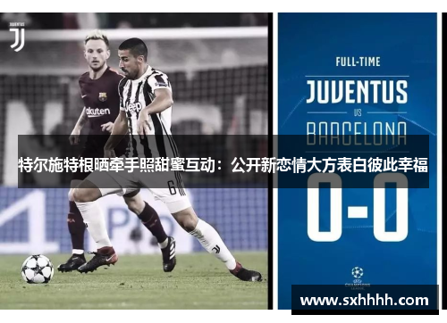 特尔施特根晒牵手照甜蜜互动：公开新恋情大方表白彼此幸福